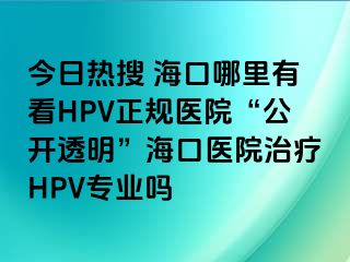 今日热搜 海口哪里有看HPV正规医院“公开透明”海口医院治疗HPV专业吗