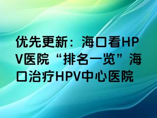 优先更新：海口看HPV医院“排名一览”海口治疗HPV中心医院