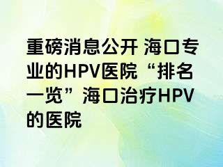 重磅消息公开 海口专业的HPV医院“排名一览”海口治疗HPV的医院