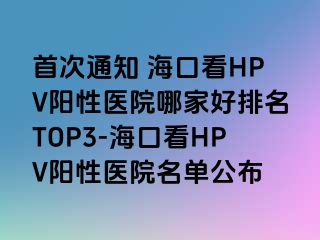 首次通知 海口看HPV阳性医院哪家好排名TOP3-海口看HPV阳性医院名单公布