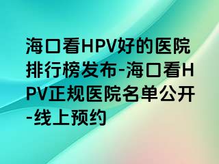 海口看HPV好的医院排行榜发布-海口看HPV正规医院名单公开-线上预约