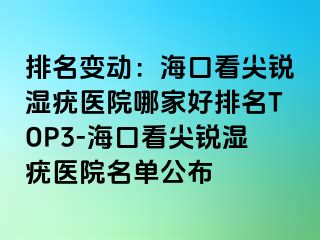 排名变动：海口看尖锐湿疣医院哪家好排名TOP3-海口看尖锐湿疣医院名单公布