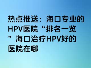 热点推送：海口专业的HPV医院“排名一览”海口治疗HPV好的医院在哪