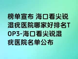 榜单宣布 海口看尖锐湿疣医院哪家好排名TOP3-海口看尖锐湿疣医院名单公布