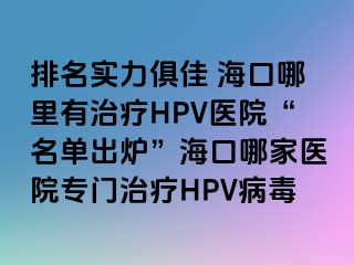 排名实力俱佳 海口哪里有治疗HPV医院“名单出炉”海口哪家医院专门治疗HPV病毒