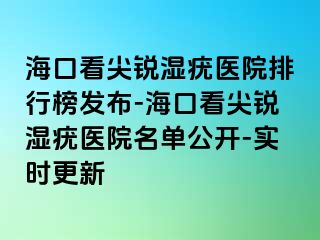 海口看尖锐湿疣医院排行榜发布-海口看尖锐湿疣医院名单公开-实时更新