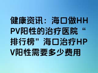 健康资讯：海口做HHPV阳性的治疗医院“排行榜”海口治疗HPV阳性需要多少费用