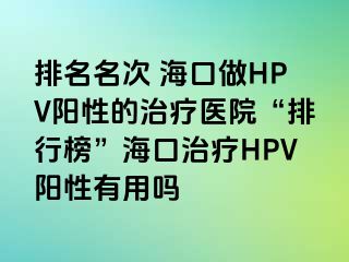 排名名次 海口做HPV阳性的治疗医院“排行榜”海口治疗HPV阳性有用吗