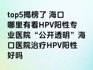 top5揭榜了 海口哪里有看HPV阳性专业医院“公开透明”海口医院治疗HPV阳性好吗