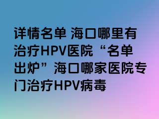 详情名单 海口哪里有治疗HPV医院“名单出炉”海口哪家医院专门治疗HPV病毒