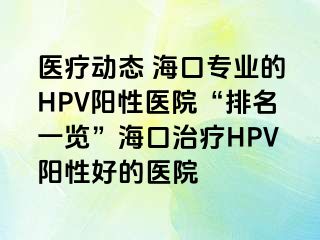 医疗动态 海口专业的HPV阳性医院“排名一览”海口治疗HPV阳性好的医院