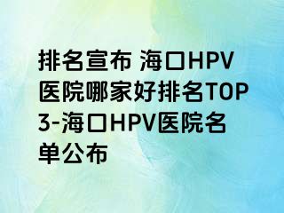 排名宣布 海口HPV医院哪家好排名TOP3-海口HPV医院名单公布