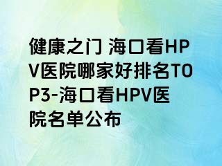 健康之门 海口看HPV医院哪家好排名TOP3-海口看HPV医院名单公布