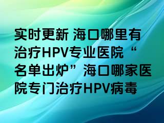 实时更新 海口哪里有治疗HPV专业医院“名单出炉”海口哪家医院专门治疗HPV病毒