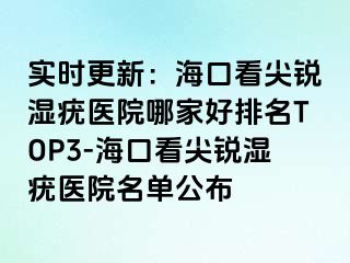 实时更新：海口看尖锐湿疣医院哪家好排名TOP3-海口看尖锐湿疣医院名单公布