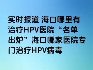 实时报道 海口哪里有治疗HPV医院“名单出炉”海口哪家医院专门治疗HPV病毒