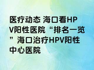 医疗动态 海口看HPV阳性医院“排名一览”海口治疗HPV阳性中心医院