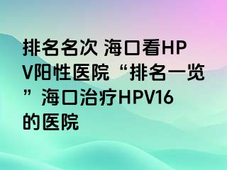 排名名次 海口看HPV阳性医院“排名一览”海口治疗HPV16的医院