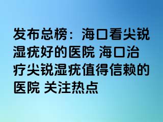 发布总榜：海口看尖锐湿疣好的医院 海口治疗尖锐湿疣值得信赖的医院 关注热点