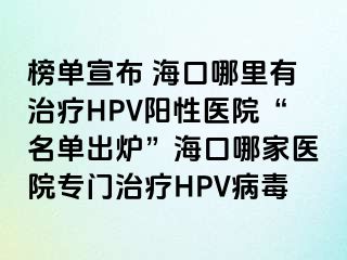 榜单宣布 海口哪里有治疗HPV阳性医院“名单出炉”海口哪家医院专门治疗HPV病毒