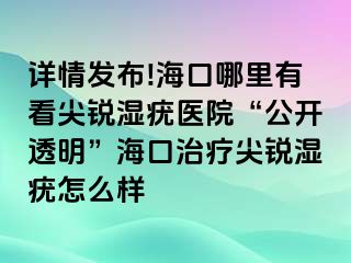 详情发布!海口哪里有看尖锐湿疣医院“公开透明”海口治疗尖锐湿疣怎么样