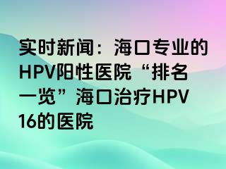 实时新闻：海口专业的HPV阳性医院“排名一览”海口治疗HPV16的医院