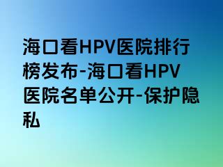 海口看HPV医院排行榜发布-海口看HPV医院名单公开-保护隐私