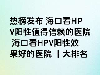 热榜发布 海口看HPV阳性值得信赖的医院 海口看HPV阳性效果好的医院 十大排名