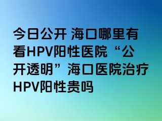 今日公开 海口哪里有看HPV阳性医院“公开透明”海口医院治疗HPV阳性贵吗