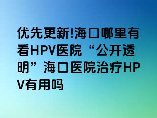 优先更新!海口哪里有看HPV医院“公开透明”海口医院治疗HPV有用吗