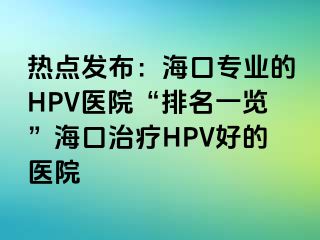 热点发布：海口专业的HPV医院“排名一览”海口治疗HPV好的医院