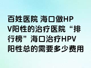 百姓医院 海口做HPV阳性的治疗医院“排行榜”海口治疗HPV阳性总的需要多少费用