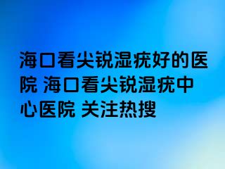 海口看尖锐湿疣好的医院 海口看尖锐湿疣中心医院 关注热搜