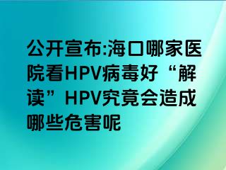 公开宣布:海口哪家医院看HPV病毒好“解读”HPV究竟会造成哪些危害呢