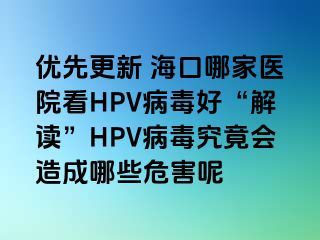 优先更新 海口哪家医院看HPV病毒好“解读”HPV病毒究竟会造成哪些危害呢