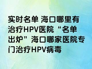 实时名单 海口哪里有治疗HPV医院“名单出炉”海口哪家医院专门治疗HPV病毒