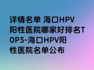 详情名单 海口HPV阳性医院哪家好排名TOP3-海口HPV阳性医院名单公布