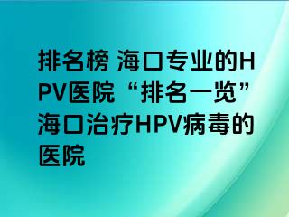 排名榜 海口专业的HPV医院“排名一览”海口治疗HPV病毒的医院