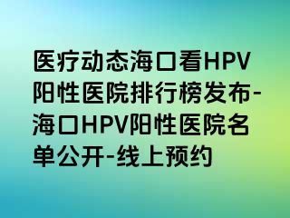 医疗动态海口看HPV阳性医院排行榜发布-海口HPV阳性医院名单公开-线上预约