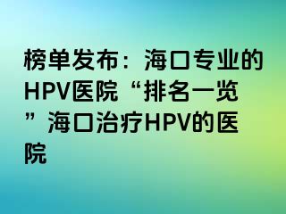 榜单发布：海口专业的HPV医院“排名一览”海口治疗HPV的医院