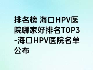 排名榜 海口HPV医院哪家好排名TOP3-海口HPV医院名单公布