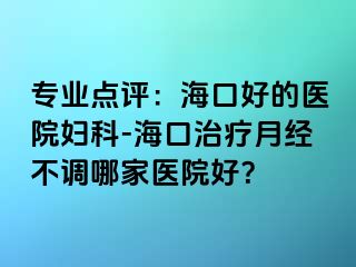 专业点评：海口好的医院妇科-海口治疗月经不调哪家医院好？