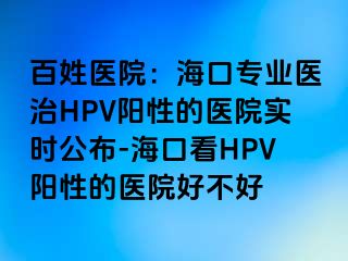 百姓医院：海口专业医治HPV阳性的医院实时公布-海口看HPV阳性的医院好不好