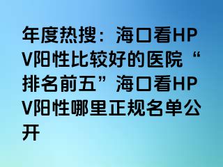 年度热搜：海口看HPV阳性比较好的医院“排名前五”海口看HPV阳性哪里正规名单公开