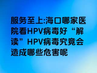 服务至上:海口哪家医院看HPV病毒好“解读”HPV病毒究竟会造成哪些危害呢