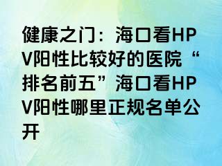 健康之门：海口看HPV阳性比较好的医院“排名前五”海口看HPV阳性哪里正规名单公开