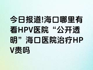 今日报道!海口哪里有看HPV医院“公开透明”海口医院治疗HPV贵吗