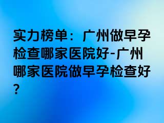 实力榜单：广州做早孕检查哪家医院好-广州哪家医院做早孕检查好?