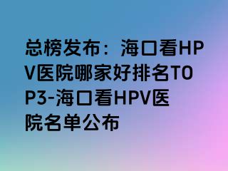 总榜发布：海口看HPV医院哪家好排名TOP3-海口看HPV医院名单公布