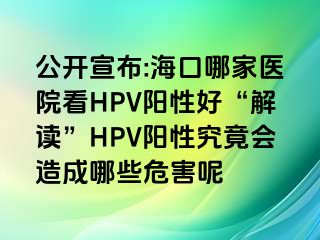 公开宣布:海口哪家医院看HPV阳性好“解读”HPV阳性究竟会造成哪些危害呢